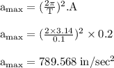 \rm a_{max}=(\frac{2\pi}{T} )^2.A\\\\ \rm a_{max}=(\frac{2\times 3.14 }{0.1} )^2 \times 0.2  \\\\ \rm a_{max}=789.568\; in/sec^2