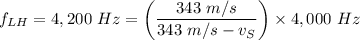f_{LH} = 4,200 \ Hz = \left ( \dfrac{343 \ m/s }{343 \ m/s - v_S} \right ) \times 4,000 \ Hz