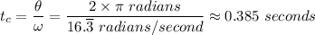 t_c = \dfrac{\theta}{\omega}  = \dfrac{2 \times \pi \ radians}{16. \overline 3 \ radians/second} \approx 0.385  \ seconds
