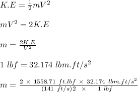 K.E = \frac{1}{2} mV^2\\\\mV^2 = 2K.E\\\\m = \frac{2K.E}{V^2} \\\\1 \ lbf = 32.174 \ lbm.ft/s^2\\\\m  = \frac{2 \ \times \ 1558.71 \ ft.lbf \ \times \ 32.174 \ lbm.ft/s^2 }{(141 \ ft/s)2 \ \  \times \ \ \ \ 1   \ lbf\ }