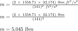m  = \frac{(2 \ \times \ 1558.71  \ \times \ 32.174) \ lbm.ft^2/s^2 }{(141 )^2\ ft^2/s^2 }\\\\m = \frac{(2 \ \times \ 1558.71  \ \times \ 32.174) \ lbm }{(141 )^2 }\\\\m = 5.045 \ lbm