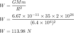 W=\dfrac{GMm}{R^2}\\\\W=\dfrac{6.67\times 10^{-11}\times 35\times 2\times 10^{24}}{(6.4\times 10^6)^2}\\\\W=113.98\ N