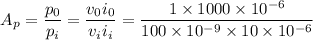 $A_p = \frac{p_0}{p_i} = \frac{v_0 i_0}{v_i i_i}= \frac{1 \times 1000 \times 10^{-6}}{100 \times 10^{-9} \times 10 \times 10^{-6}} $