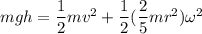 mgh = \dfrac{1}{2}mv^2 +  \dfrac{1}{2} ( \dfrac{2}{5}mr^2)  \omega^2