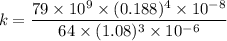$k =\frac{79 \times 10^9 \times (0.188)^4 \times 10^{-8}}{64 \times (1.08)^3 \times 10^{-6}}$