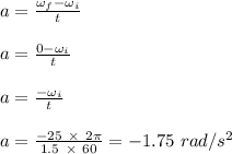 a = \frac{\omega_f - \omega_i }{t} \\\\a = \frac{0-\omega_i}{t} \\\\a = \frac{-\omega_i}{t} \\\\a = \frac{- 25 \ \times \ 2\pi}{1.5 \ \times \ 60} = -1.75 \ rad/s^2