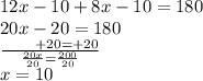 12x - 10  +  8x - 10 = 180 \\ 20x - 20 = 180 \\  \frac{ \:  \:  \:  \:  \:  \:  \:  \:  \:  \:  + 20   =  + 20}{ \frac{20x}{20} =  \frac{200}{20}  }  \\ x = 10