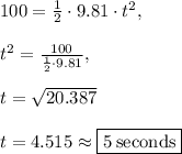 100=\frac{1}{2}\cdot 9.81\cdot t^2,\\\\t^2=\frac{100}{\frac{1}{2}\cdot 9.81},\\\\t=\sqrt{20.387}\\\\t=4.515\approx \fbox{$5\:\mathrm{seconds}$}