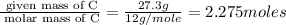 \frac{\text{ given mass of C}}{\text{ molar mass of C}}= \frac{27.3g}{12g/mole}=2.275moles