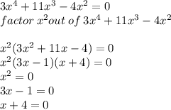 3{x}^{4}  + 11 {x}^{3}  - 4 {x}^{2}  = 0 \\ factor \:  {x}^{2} out \: of \: 3 {x}^{4} + 11 {x}^{3}   - 4 {x}^{2}  \\  \\  {x}^{2} ( 3{x}^{2}  + 11x - 4) = 0 \\  {x}^{2} (3x - 1)(x + 4) = 0 \\  {x}^{2}  = 0 \\ 3x - 1 = 0 \\ x + 4 = 0 \\