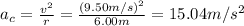 a_{c} = \frac{v^{2}}{r} = \frac{(9.50 m/s)^{2}}{6.00 m} = 15.04 m/s^{2}