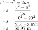 v^2-u^2=2as\\\Rightarrow s=\dfrac{v^2-u^2}{2a}\\\Rightarrow s=\dfrac{0^2-20^2}{2\times -3.924}\\\Rightarrow s=50.97\ \text{m}