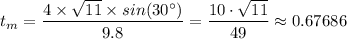 t_m = \dfrac{4 \times  \sqrt{11} \times sin(30^{\circ} )}{9.8} = \dfrac{10 \cdot \sqrt{11} }{49}  \approx 0.67686