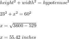 height^2 + width^2 = hypotenuse^2\\\\23^2 + x^2 = 60^2\\\\x = \sqrt{3600 -529 }\\\\x = 55.42 \ inches