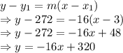y-y_1=m(x-x_1)\\\Rightarrow y-272=-16(x-3)\\\Rightarrow y-272=-16x+48\\\Rightarrow y=-16x+320