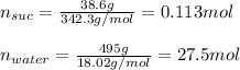 n_{suc}}=\frac{38.6g}{342.3g/mol}=0.113mol\\\\ n_{water}}=\frac{495g}{18.02g/mol}=27.5mol\\