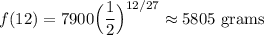 \displaystyle f(12)=7900\Big(\frac{1}{2}\Big)^{12/27}\approx5805\text{ grams}