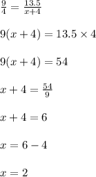\frac{9}{4}  =  \frac{13.5}{x + 4}  \\  \\ 9(x + 4) = 13.5 \times 4 \\  \\ 9(x + 4) = 54 \\  \\ x + 4 =  \frac{54}{9}  \\  \\ x + 4 = 6 \\  \\ x = 6 - 4 \\  \\ x = 2