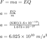 F = ma = EQ\\\\a = \frac{EQ}{m} \\\\a = \frac{(630)(1.6\times 10^{-19})}{1.673 \times 10^{-27}} \\\\a = 6.025 \times 10^{10} \ m/s^2