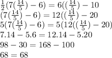 \frac{1}{2}  (7(\frac{14}{5} ) - 6) = 6((\frac{14}{5} ) - 10\\ (7(\frac{14}{5} ) - 6) = 12((\frac{14}{5} ) - 20\\ 5(7(\frac{14}{5} ) - 6) = 5(12((\frac{14}{5} ) - 20)\\7.14-5.6=12.14-5.20\\98-30=168-100\\68=68