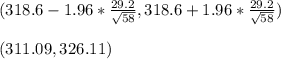  (318.6-1.96*\frac{29.2}{\sqrt{58}} , 318.6+1.96*\frac{29.2}{\sqrt{58}})\\ \\  (311.09, 326.11) 
