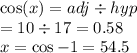 \cos(x)  = adj \div hyp \\  = 10 \div 17 = 0.58 \\ x =  \cos { - 1 = 54.5}^{}
