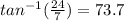 tan^{-1} (\frac{24}{7} ) = 73.7