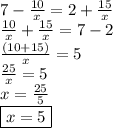 7 -  \frac{10}{x}  = 2 +  \frac{15}{x}  \\ \frac{10}{x}  +  \frac{15}{x}  = 7 - 2 \\  \frac{(10 + 15)}{x}  = 5 \\  \frac{25}{x}  = 5 \\ x =  \frac{25}{5}  \\  \boxed{x = 5}