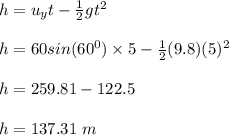 h = u_yt -\frac{1}{2} gt^2\\\\h = 60sin (60^0)\times 5 - \frac{1}{2} (9.8)(5)^2\\\\h = 259.81-122.5\\\\h = 137.31 \ m