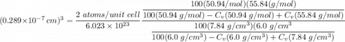 (0.289 \times 10^{-7} \ cm)^3 = \dfrac{2 \ atoms/unit \ cell}{6.023 \times 10^{23}} \dfrac{ \dfrac{100 (50.94 \g/mol) (55.84(g/mol)} { 100(50.94 \ g/mol) - C_v(50.94 \ g/mol) + C_v (55.84 \ g/mol)   }   }{ \dfrac{100 (7.84 \ g/cm^3) (6.0 \ g/cm^3 } { 100(6.0 \ g/cm^3) - C_v(6.0 \ g/cm^3) + C_v (7.84 \ g/cm^3)   } }