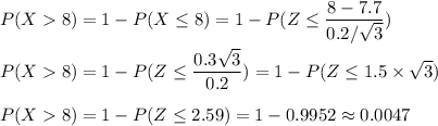 P(X  8) = 1 - P(X \leq 8) =  1 - P(Z \leq \dfrac{8 - 7.7}{0.2/\sqrt{3}})\\\\P(X  8)=1- P(Z \leq  \dfrac{0.3\sqrt{3}}{0.2}) = 1- P(Z \leq 1.5 \times \sqrt{3} )\\\\P(X  8) = 1 - P(Z \leq 2.59) = 1- 0.9952 \approx 0.0047