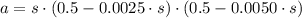 a = s\cdot (0.5-0.0025\cdot s)\cdot (0.5-0.0050\cdot s)