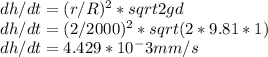 dh / dt = (r/R)^2 *sqrt{2gd}\\dh / dt  = (2/2000)^2 *sqrt(2*9.81*1) \\dh / dt = 4.429*10^-3 mm/s \\