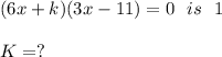 (6x+k)(3x-11)=0\ \ is \ \ 1 \\\\K=?
