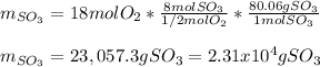 m_{SO_3}=18molO_2*\frac{8molSO_3}{1/2molO_2} *\frac{80.06gSO_3}{1molSO_3} \\\\m_{SO_3}=23,057.3gSO_3=2.31x10^4gSO_3