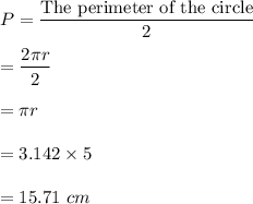 P=\dfrac{\text{The perimeter of the circle}}{2}\\\\=\dfrac{2\pi r}{2}\\\\=\pi r\\\\=3.142\times 5\\\\=15.71\ cm