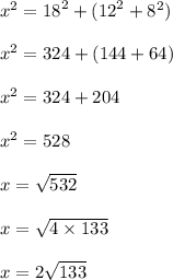 {x}^{2}  =  {18}^{2}  + ( {12}^{2}  +  {8}^{2} ) \\  \\  {x}^{2}  = 324 + (144 + 64) \\  \\  {x}^{2}  = 324 + 204 \\  \\  {x}^{2}  = 528 \\  \\ x =  \sqrt{532}  \\  \\ x =  \sqrt{4\times 133}  \\  \\ x = 2\sqrt {133}