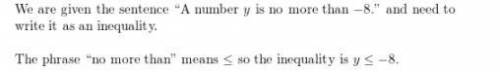 Item 1

Write the word sentence as an inequality.
A number y is no more than −8.
An inequality is