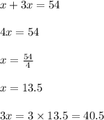 x + 3x = 54 \\  \\ 4x = 54 \\  \\ x =  \frac{54}{4}  \\  \\ x = 13.5 \\  \\ 3x = 3 \times 13.5 = 40.5
