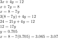 3x + 4y = 12 \\ x + 7y = 8 \\ x = 8 - 7y \\ 3(8 - 7y) + 4y = 12 \\ 24 - 21y + 4y = 12 \\ 12 = 17y \\ y = 0.705 \\ x = 8 - 7(0.705) = 3.065 = 3.07
