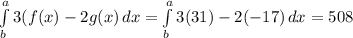 \int\limits^a_b {3(f(x) - 2g(x)} \, dx =\int\limits^a_b {3(31) - 2(-17)} \, dx = 508