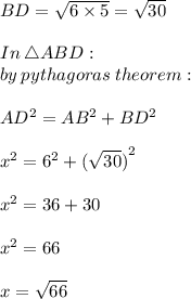 BD =  \sqrt{6 \times 5}  =  \sqrt{30}  \\  \\ In \:  \triangle ABD: \\ by \: pythagoras \: theorem :  \\  \\ AD^2 = AB^2 + BD^2  \\  \\  {x}^{2}  =  {6}^{2}  +  {( \sqrt{30}) }^{2}  \\  \\  {x}^{2}  = 36 + 30 \\  \\  {x}^{2}  = 66 \\  \\ x =  \sqrt{66}