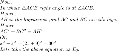 Now,\\In\ whole\ \triangle ACB\ right\ angle\ is\ at\ \angle ACB.\\Hence,\\AB\ is\ the\ hypotenuse, and\ AC\ and\ BC\ are\ it's\ legs.\\Hence,\\AC^2+BC^2=AB^2\\Or,\\x^2+z^2=(21+9)^2=30^2\\Lets\ take\ the\ above\ equation\ as\ E_3.