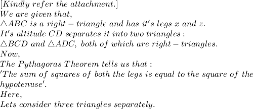 [Kindly\ refer\ the\ attachment.]\\We\ are\ given\ that,\\\triangle ABC\ is\ a\ right-triangle\ and\ has\ it's\ legs\ x\ and\ z.\\It's\ altitude\ CD\ separates\ it\ into\ two\ triangles:\\\triangle BCD\ and\ \triangle ADC,\ both\ of\ which\ are\ right-triangles.\\Now,\\The\ Pythagoras\ Theorem\ tells\ us\ that:\\'The\ sum\ of\ squares\ of\ both\ the\ legs\ is\ equal\ to\ the\ square\ of\ the\\ hypotenuse'.\\Here,\\Lets\ consider\ three\ triangles\ separately.\\