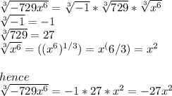 \sqrt[3]{-729x^6} = \sqrt[3]{-1} * \sqrt[3]{729}  * \sqrt[3]{x^6}  \\\sqrt[3]{-1} =-1\\\sqrt[3]{729}  = 27\\\sqrt[3]{x^6} = ((x^6)^{1/3})  =  x^(6/3)   = x^2\\\\hence\\\sqrt[3]{-729x^6} = -1*27*x^2 = -27x^2