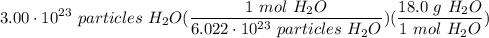 \displaystyle 3.00 \cdot 10^{23} \ particles \ H_2O(\frac{1 \ mol \ H_2O}{6.022 \cdot 10^{23} \ particles \ H_2O})(\frac{18.0 \ g \ H_2O}{1 \ mol \ H_2O})