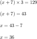 (x+7)\times 3=129\\\\(x+7)=43\\\\x=43-7\\\\x=36