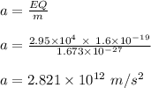 a = \frac{EQ}{m} \\\\a = \frac{2.95\times 10^4 \ \times \ 1.6\times 10^{-19}}{1.673 \times 10^{-27}} \\\\a = 2.821  \times 10^{12} \ m/s^2