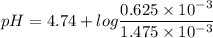 pH = 4.74 + log \dfrac{0.625 \times 10^{-3}}{1.475 \times 10^{-3}}
