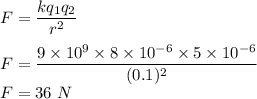 F=\dfrac{kq_1q_2}{r^2}\\\\F=\dfrac{9\times 10^9\times8\times 10^{-6}\times 5\times 10^{-6}}{(0.1)^2}\\F=36\ N